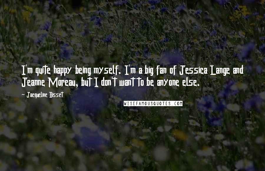 Jacqueline Bisset Quotes: I'm quite happy being myself. I'm a big fan of Jessica Lange and Jeanne Moreau, but I don't want to be anyone else.