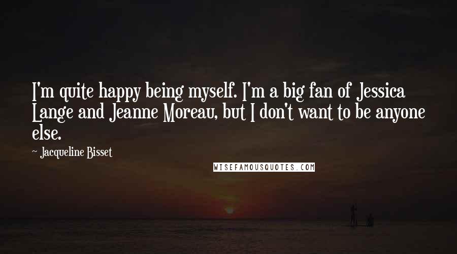 Jacqueline Bisset Quotes: I'm quite happy being myself. I'm a big fan of Jessica Lange and Jeanne Moreau, but I don't want to be anyone else.