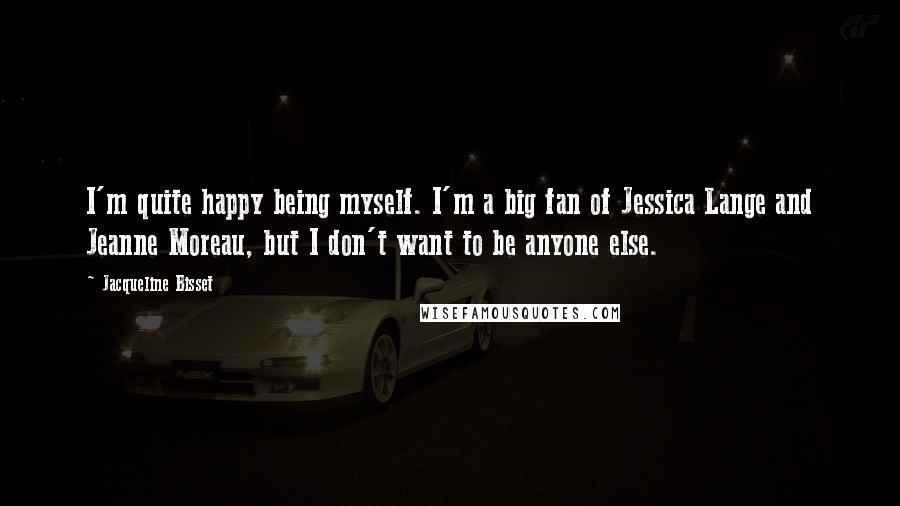 Jacqueline Bisset Quotes: I'm quite happy being myself. I'm a big fan of Jessica Lange and Jeanne Moreau, but I don't want to be anyone else.