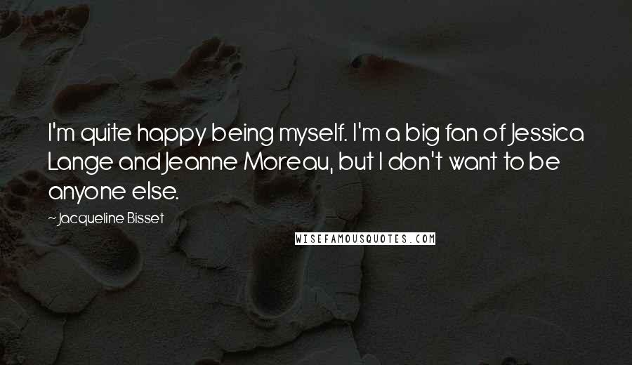 Jacqueline Bisset Quotes: I'm quite happy being myself. I'm a big fan of Jessica Lange and Jeanne Moreau, but I don't want to be anyone else.