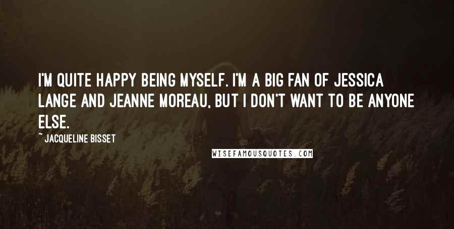 Jacqueline Bisset Quotes: I'm quite happy being myself. I'm a big fan of Jessica Lange and Jeanne Moreau, but I don't want to be anyone else.