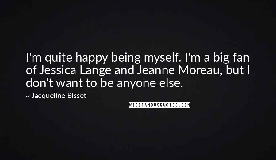 Jacqueline Bisset Quotes: I'm quite happy being myself. I'm a big fan of Jessica Lange and Jeanne Moreau, but I don't want to be anyone else.