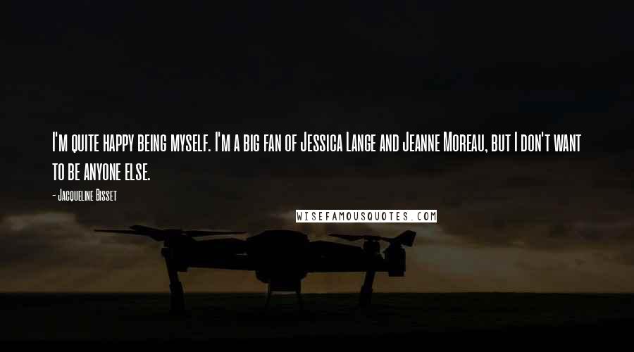 Jacqueline Bisset Quotes: I'm quite happy being myself. I'm a big fan of Jessica Lange and Jeanne Moreau, but I don't want to be anyone else.