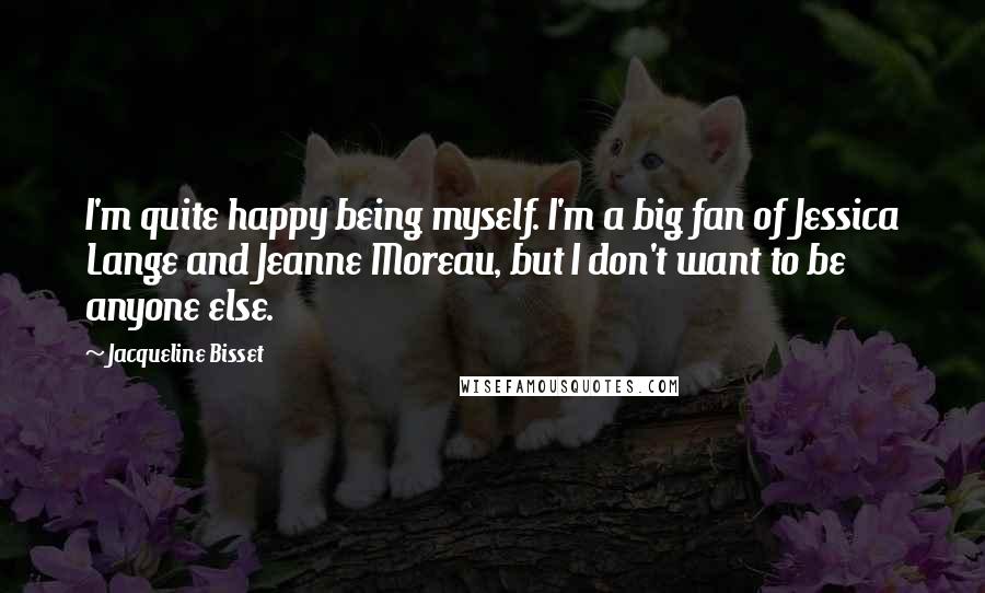 Jacqueline Bisset Quotes: I'm quite happy being myself. I'm a big fan of Jessica Lange and Jeanne Moreau, but I don't want to be anyone else.