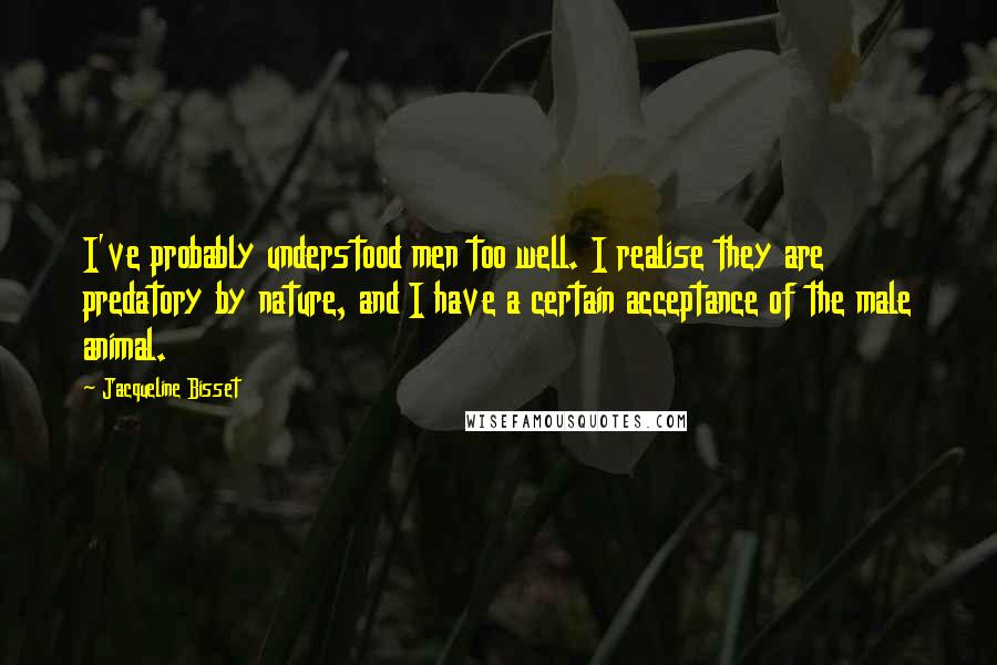 Jacqueline Bisset Quotes: I've probably understood men too well. I realise they are predatory by nature, and I have a certain acceptance of the male animal.