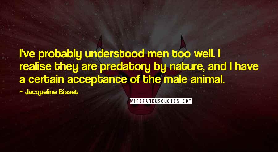 Jacqueline Bisset Quotes: I've probably understood men too well. I realise they are predatory by nature, and I have a certain acceptance of the male animal.