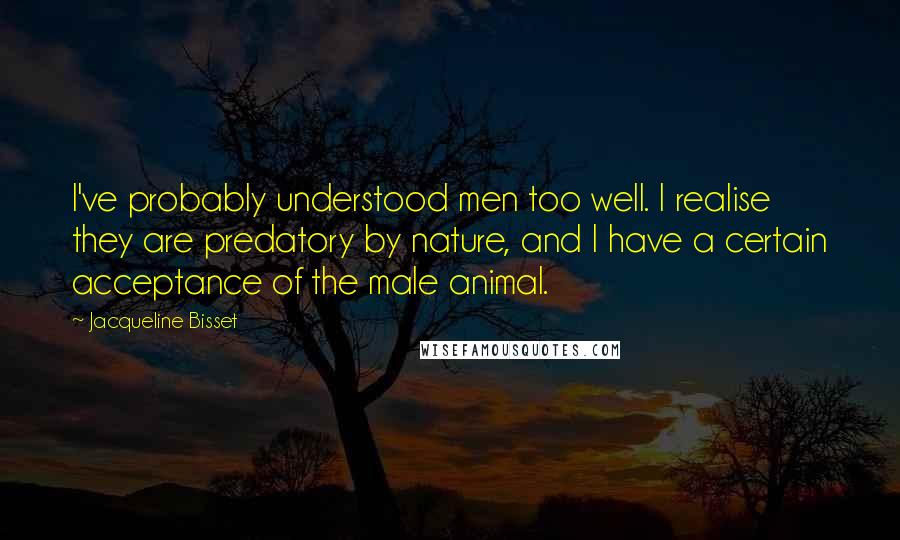 Jacqueline Bisset Quotes: I've probably understood men too well. I realise they are predatory by nature, and I have a certain acceptance of the male animal.