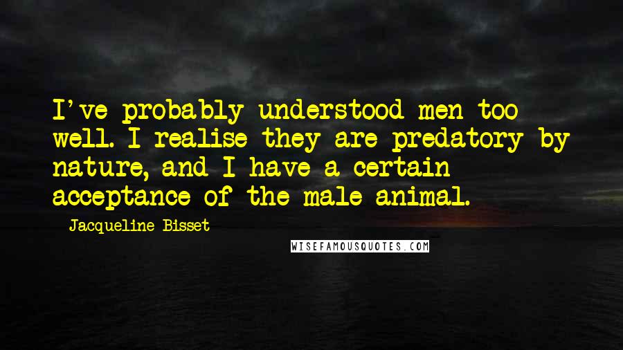 Jacqueline Bisset Quotes: I've probably understood men too well. I realise they are predatory by nature, and I have a certain acceptance of the male animal.