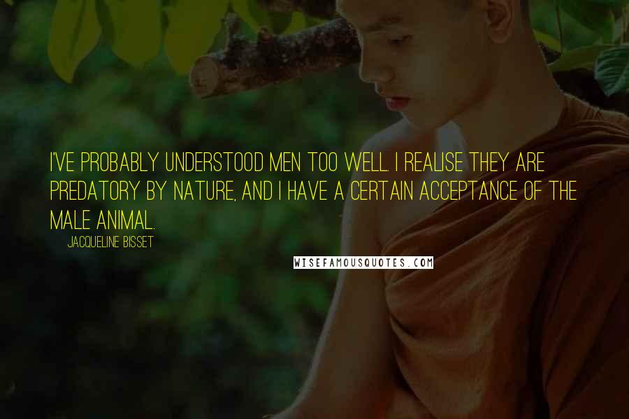 Jacqueline Bisset Quotes: I've probably understood men too well. I realise they are predatory by nature, and I have a certain acceptance of the male animal.