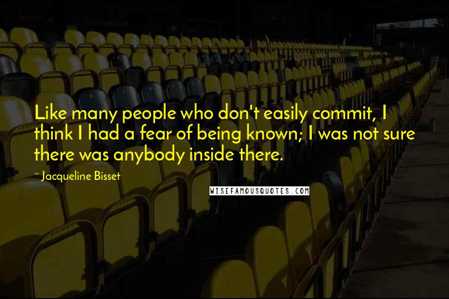 Jacqueline Bisset Quotes: Like many people who don't easily commit, I think I had a fear of being known; I was not sure there was anybody inside there.