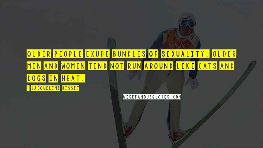 Jacqueline Bisset Quotes: Older people exude bundles of sexuality. Older men and women tend not run around like cats and dogs in heat.