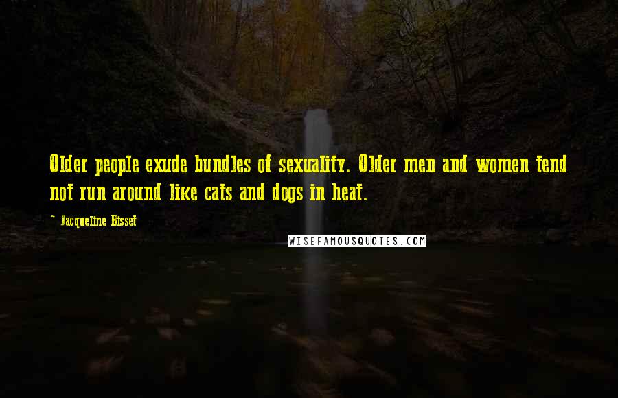Jacqueline Bisset Quotes: Older people exude bundles of sexuality. Older men and women tend not run around like cats and dogs in heat.