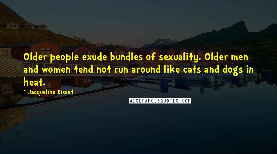 Jacqueline Bisset Quotes: Older people exude bundles of sexuality. Older men and women tend not run around like cats and dogs in heat.