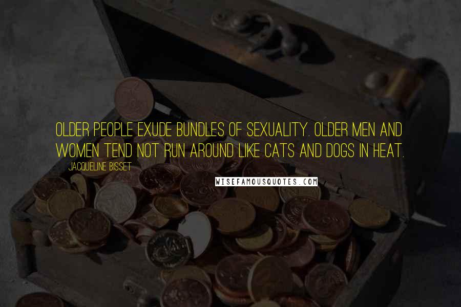 Jacqueline Bisset Quotes: Older people exude bundles of sexuality. Older men and women tend not run around like cats and dogs in heat.