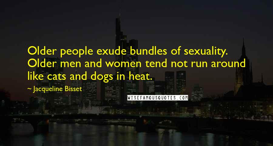 Jacqueline Bisset Quotes: Older people exude bundles of sexuality. Older men and women tend not run around like cats and dogs in heat.