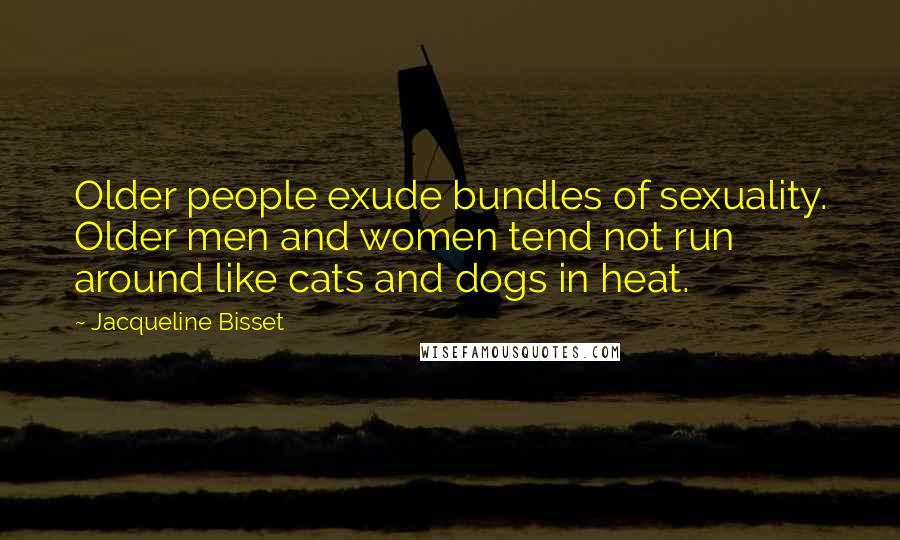 Jacqueline Bisset Quotes: Older people exude bundles of sexuality. Older men and women tend not run around like cats and dogs in heat.