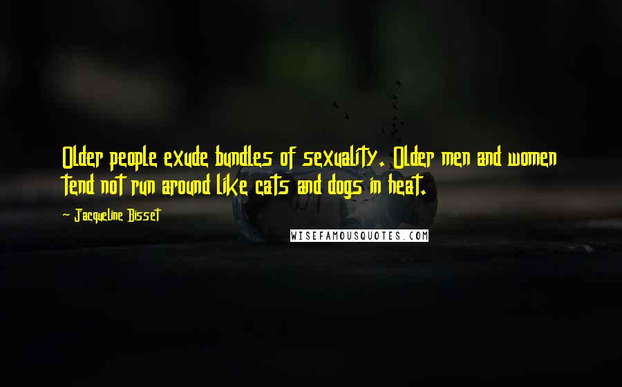 Jacqueline Bisset Quotes: Older people exude bundles of sexuality. Older men and women tend not run around like cats and dogs in heat.