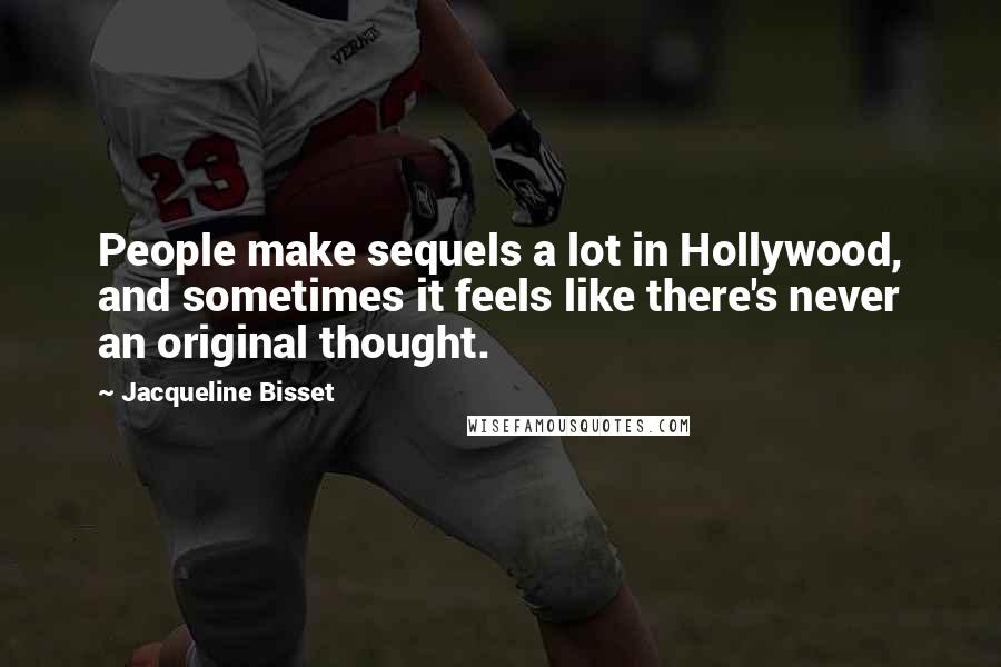 Jacqueline Bisset Quotes: People make sequels a lot in Hollywood, and sometimes it feels like there's never an original thought.