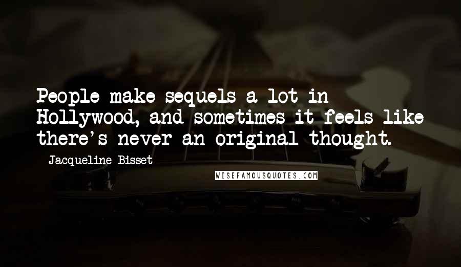 Jacqueline Bisset Quotes: People make sequels a lot in Hollywood, and sometimes it feels like there's never an original thought.