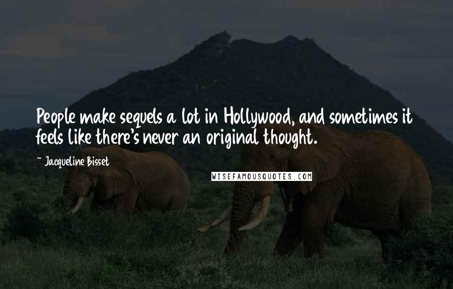 Jacqueline Bisset Quotes: People make sequels a lot in Hollywood, and sometimes it feels like there's never an original thought.