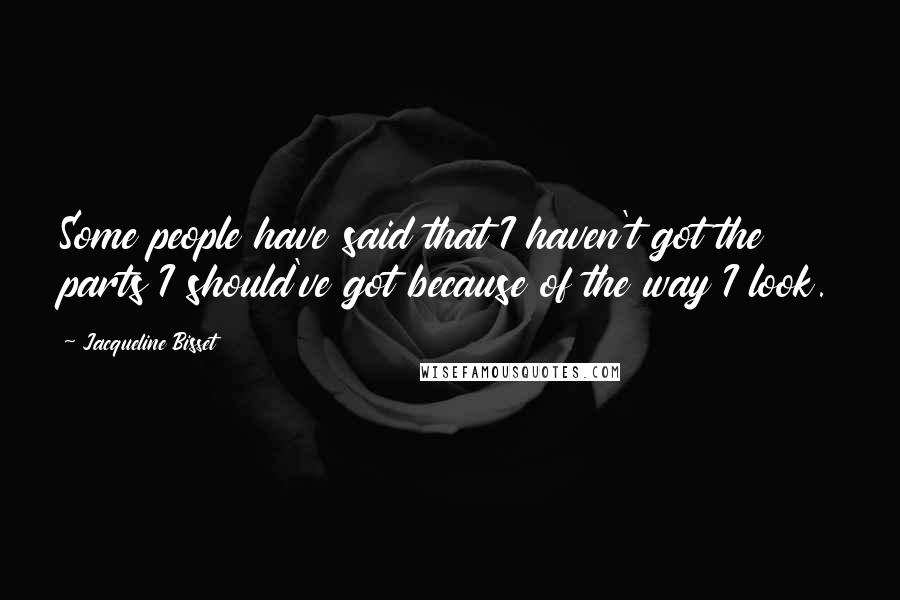 Jacqueline Bisset Quotes: Some people have said that I haven't got the parts I should've got because of the way I look.