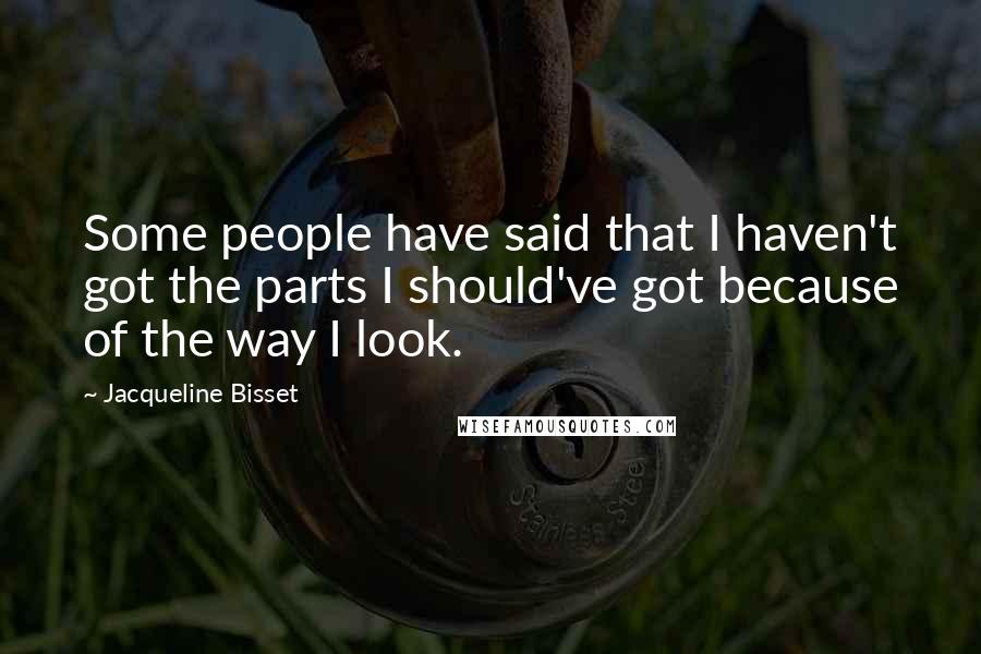 Jacqueline Bisset Quotes: Some people have said that I haven't got the parts I should've got because of the way I look.