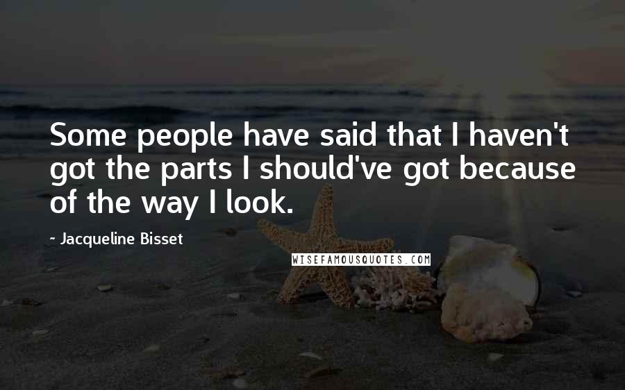 Jacqueline Bisset Quotes: Some people have said that I haven't got the parts I should've got because of the way I look.
