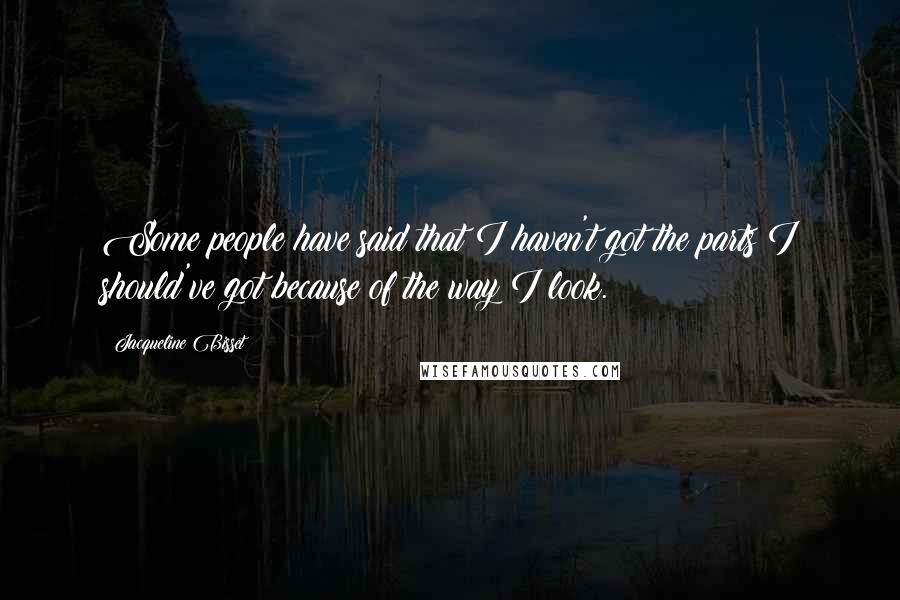 Jacqueline Bisset Quotes: Some people have said that I haven't got the parts I should've got because of the way I look.