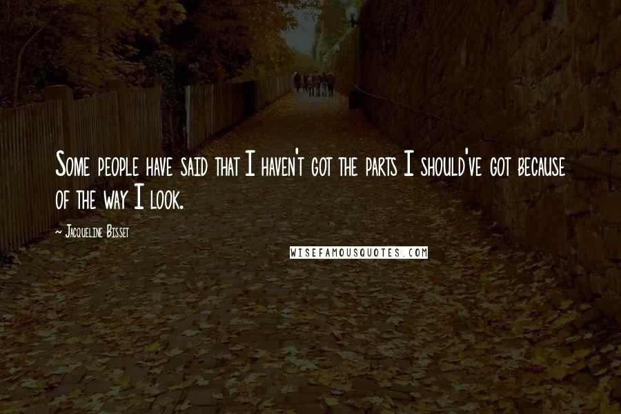 Jacqueline Bisset Quotes: Some people have said that I haven't got the parts I should've got because of the way I look.