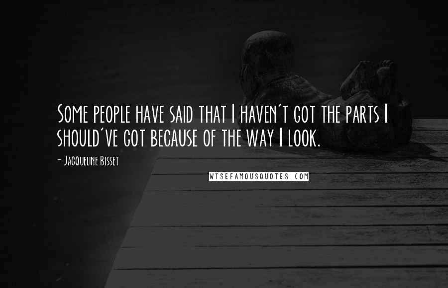 Jacqueline Bisset Quotes: Some people have said that I haven't got the parts I should've got because of the way I look.