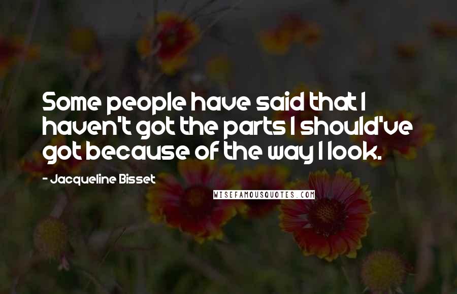 Jacqueline Bisset Quotes: Some people have said that I haven't got the parts I should've got because of the way I look.