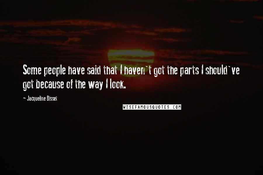 Jacqueline Bisset Quotes: Some people have said that I haven't got the parts I should've got because of the way I look.