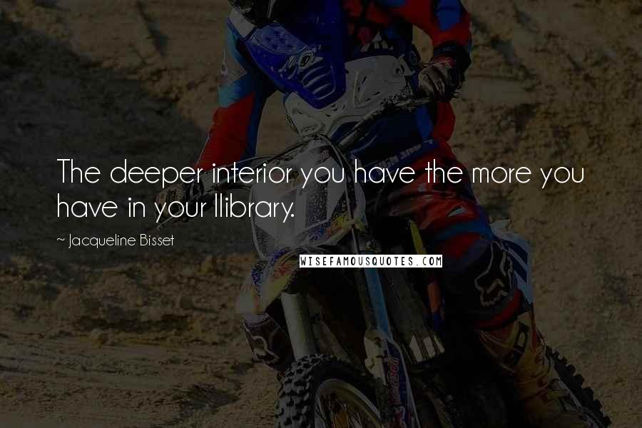 Jacqueline Bisset Quotes: The deeper interior you have the more you have in your llibrary.