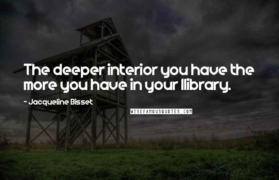 Jacqueline Bisset Quotes: The deeper interior you have the more you have in your llibrary.