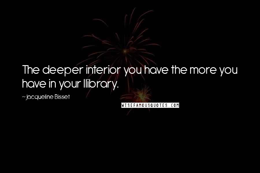 Jacqueline Bisset Quotes: The deeper interior you have the more you have in your llibrary.