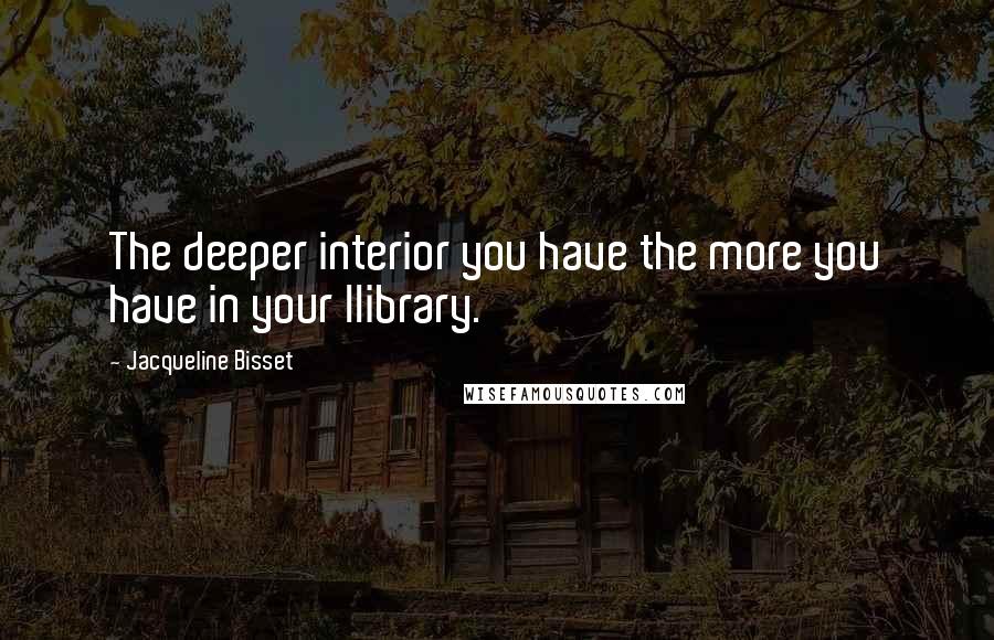 Jacqueline Bisset Quotes: The deeper interior you have the more you have in your llibrary.
