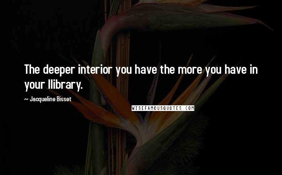 Jacqueline Bisset Quotes: The deeper interior you have the more you have in your llibrary.