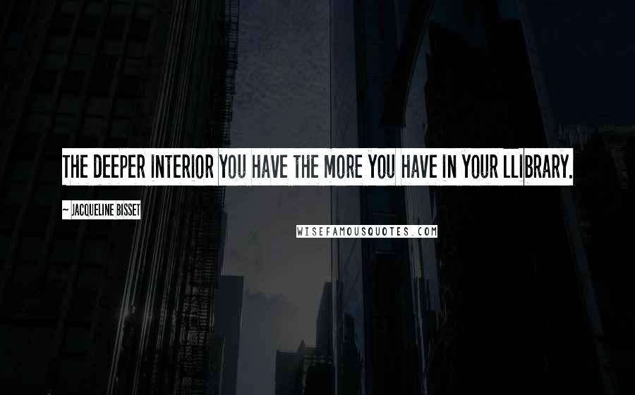 Jacqueline Bisset Quotes: The deeper interior you have the more you have in your llibrary.