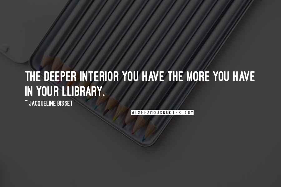Jacqueline Bisset Quotes: The deeper interior you have the more you have in your llibrary.
