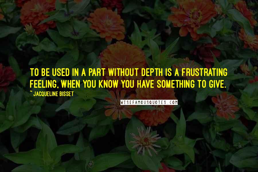 Jacqueline Bisset Quotes: To be used in a part without depth is a frustrating feeling, when you know you have something to give.