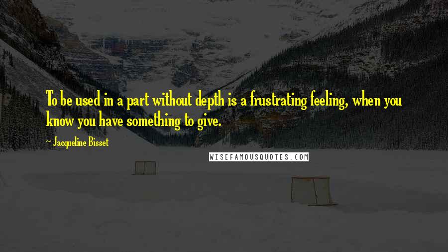 Jacqueline Bisset Quotes: To be used in a part without depth is a frustrating feeling, when you know you have something to give.