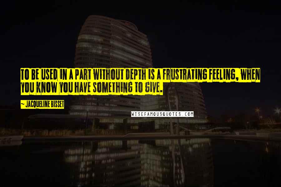 Jacqueline Bisset Quotes: To be used in a part without depth is a frustrating feeling, when you know you have something to give.