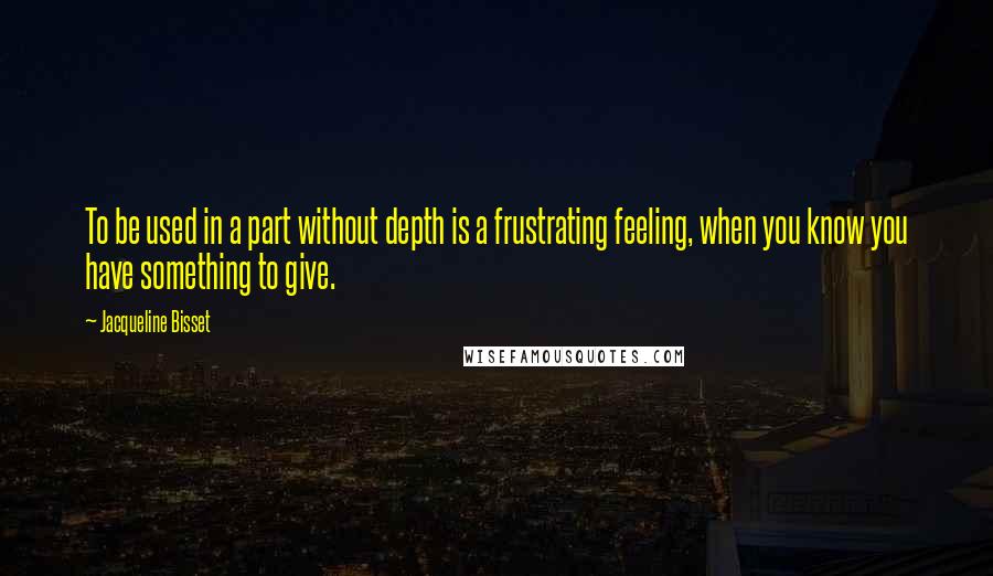 Jacqueline Bisset Quotes: To be used in a part without depth is a frustrating feeling, when you know you have something to give.