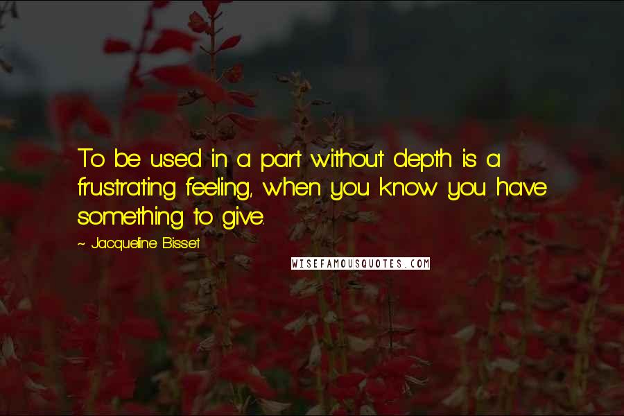 Jacqueline Bisset Quotes: To be used in a part without depth is a frustrating feeling, when you know you have something to give.