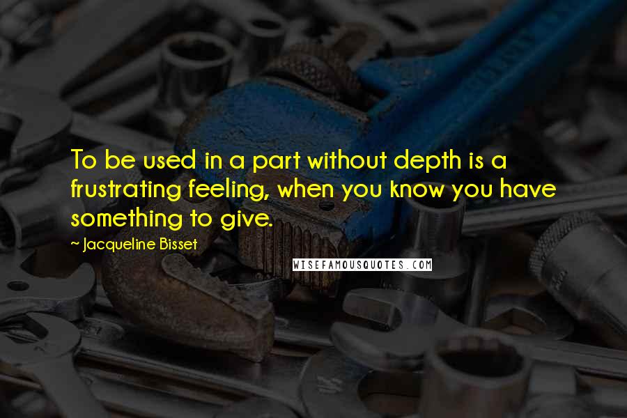 Jacqueline Bisset Quotes: To be used in a part without depth is a frustrating feeling, when you know you have something to give.