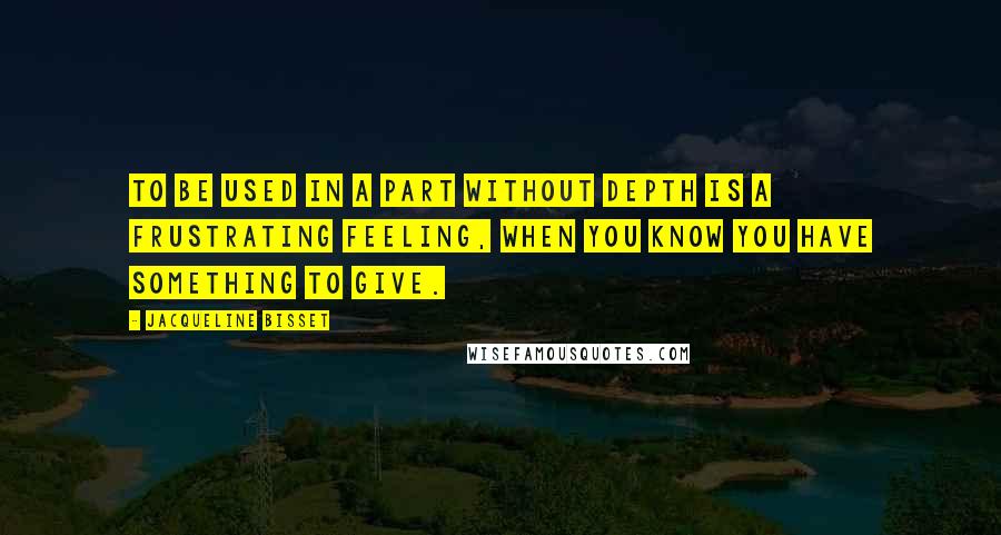 Jacqueline Bisset Quotes: To be used in a part without depth is a frustrating feeling, when you know you have something to give.