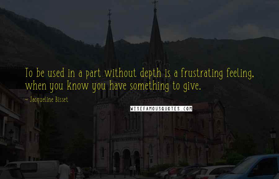 Jacqueline Bisset Quotes: To be used in a part without depth is a frustrating feeling, when you know you have something to give.