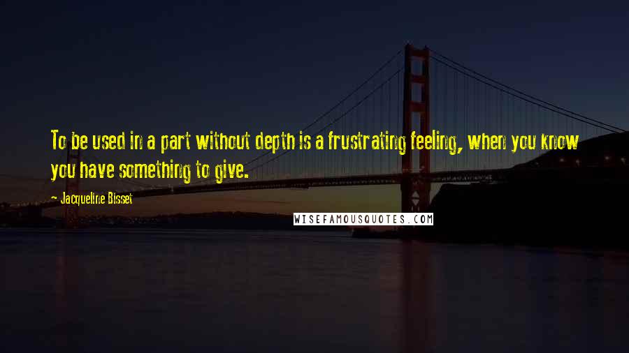 Jacqueline Bisset Quotes: To be used in a part without depth is a frustrating feeling, when you know you have something to give.