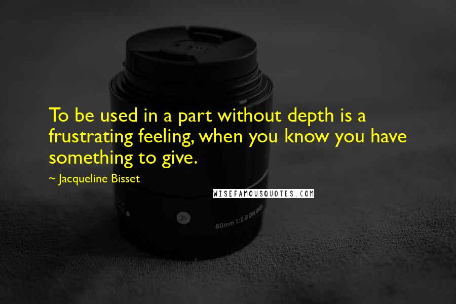 Jacqueline Bisset Quotes: To be used in a part without depth is a frustrating feeling, when you know you have something to give.