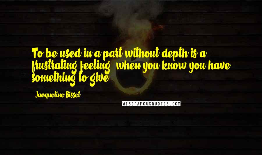 Jacqueline Bisset Quotes: To be used in a part without depth is a frustrating feeling, when you know you have something to give.